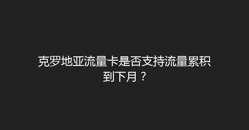 克罗地亚流量卡是否支持流量累积到下月？ 