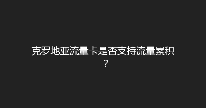 克罗地亚流量卡是否支持流量累积？ 