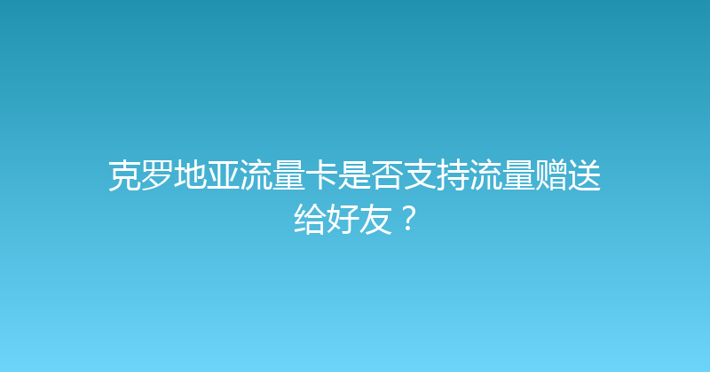 克罗地亚流量卡是否支持流量赠送给好友？ 
