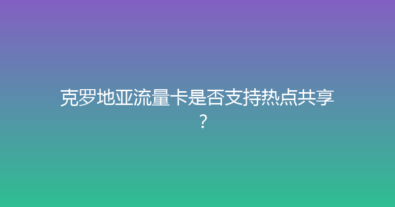 克罗地亚流量卡是否支持热点共享？ 