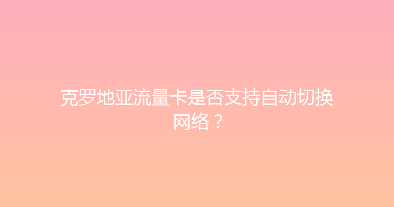 克罗地亚流量卡是否支持自动切换网络？ 