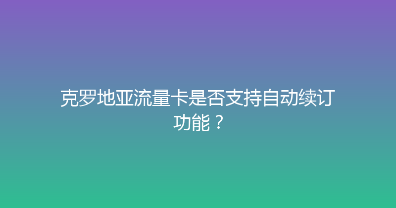 克罗地亚流量卡是否支持自动续订功能？ 