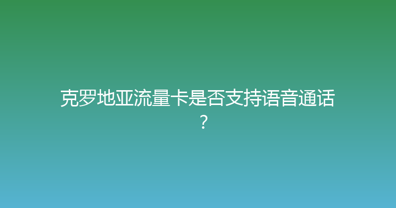 克罗地亚流量卡是否支持语音通话？ 