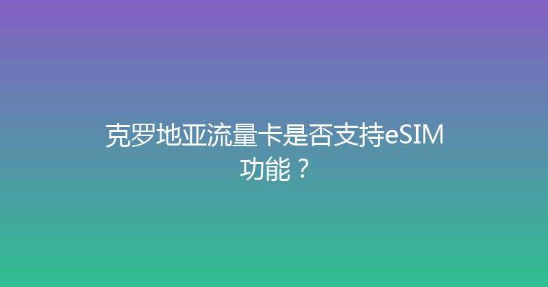克罗地亚流量卡是否支持eSIM功能？ 