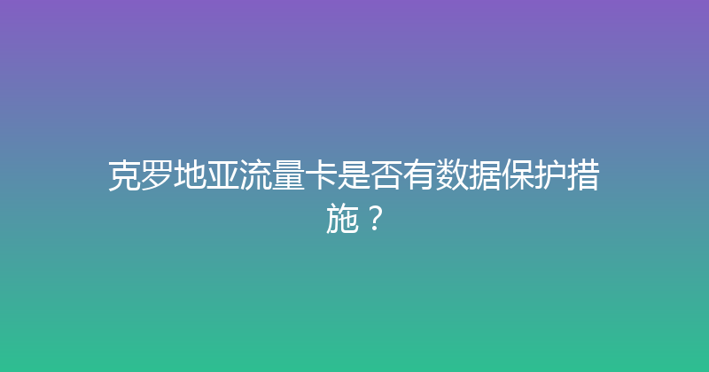 克罗地亚流量卡是否有数据保护措施？ 