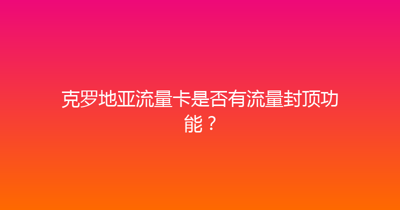 克罗地亚流量卡是否有流量封顶功能？ 