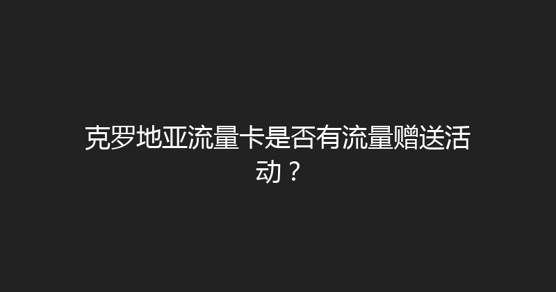克罗地亚流量卡是否有流量赠送活动？ 