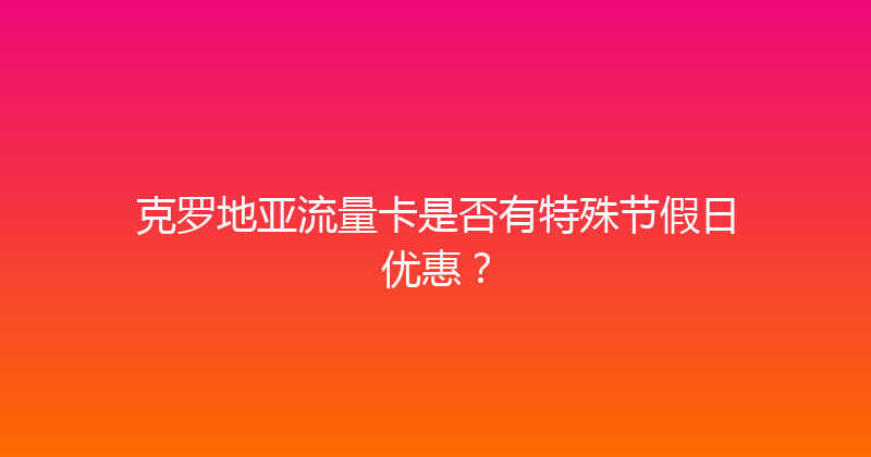 克罗地亚流量卡是否有特殊节假日优惠？ 