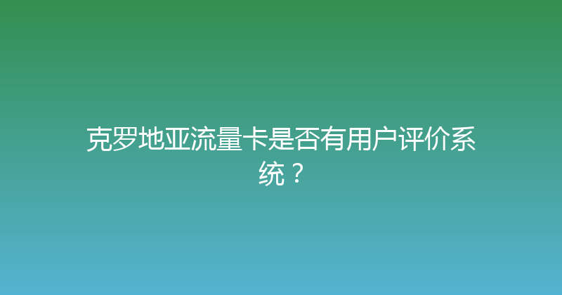 克罗地亚流量卡是否有用户评价系统？ 