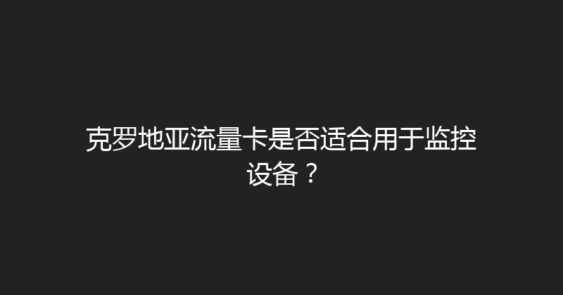 克罗地亚流量卡是否适合用于监控设备？ 