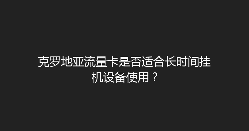 克罗地亚流量卡是否适合长时间挂机设备使用？ 