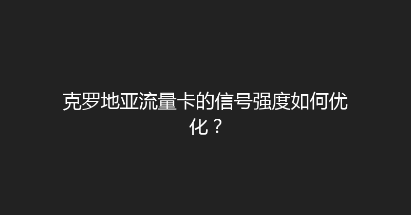 克罗地亚流量卡的信号强度如何优化？ 