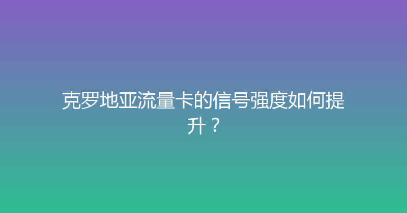 克罗地亚流量卡的信号强度如何提升？ 