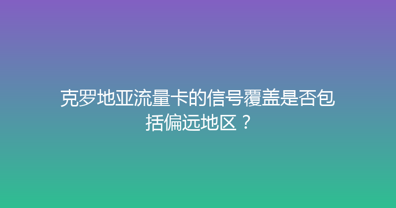 克罗地亚流量卡的信号覆盖是否包括偏远地区？ 