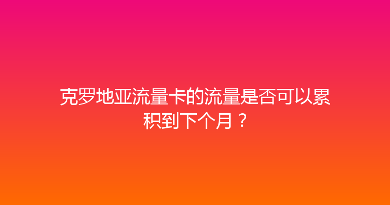 克罗地亚流量卡的流量是否可以累积到下个月？ 