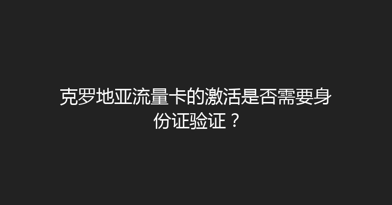 克罗地亚流量卡的激活是否需要身份证验证？ 