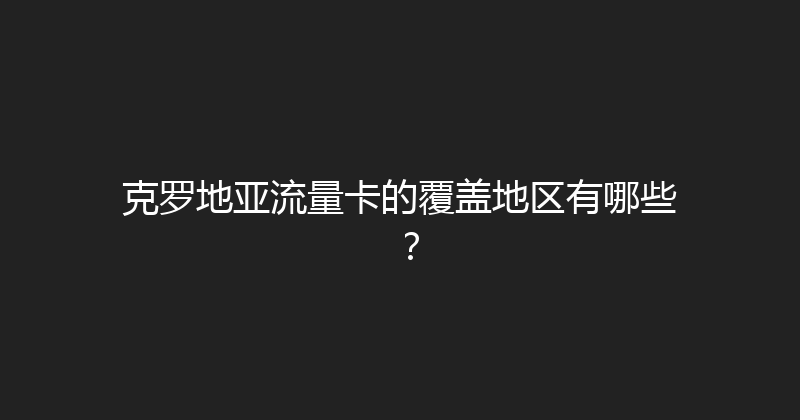 克罗地亚流量卡的覆盖地区有哪些？ 