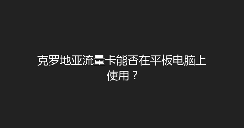 克罗地亚流量卡能否在平板电脑上使用？ 