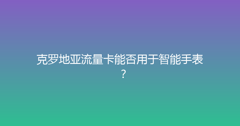 克罗地亚流量卡能否用于智能手表？ 