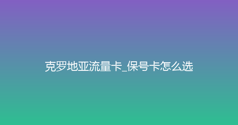克罗地亚流量卡_保号卡怎么选 