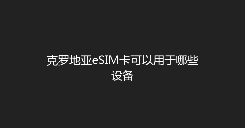克罗地亚eSIM卡可以用于哪些设备 