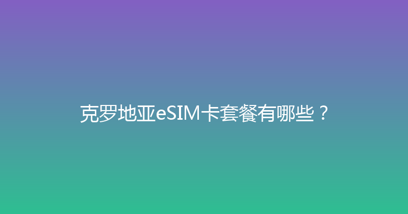 克罗地亚eSIM卡套餐有哪些？ 