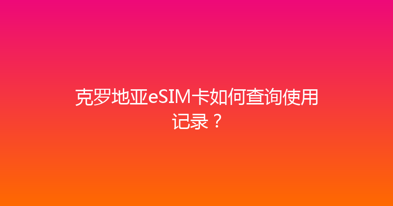 克罗地亚eSIM卡如何查询使用记录？ 