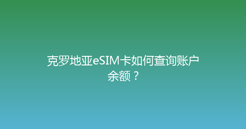 克罗地亚eSIM卡如何查询账户余额？ 
