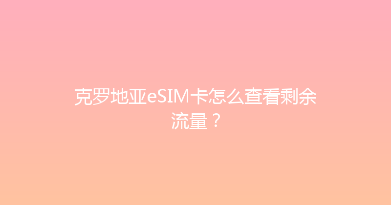 克罗地亚eSIM卡怎么查看剩余流量？ 