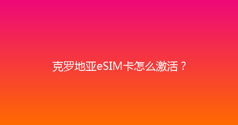 克罗地亚eSIM卡怎么激活？ 