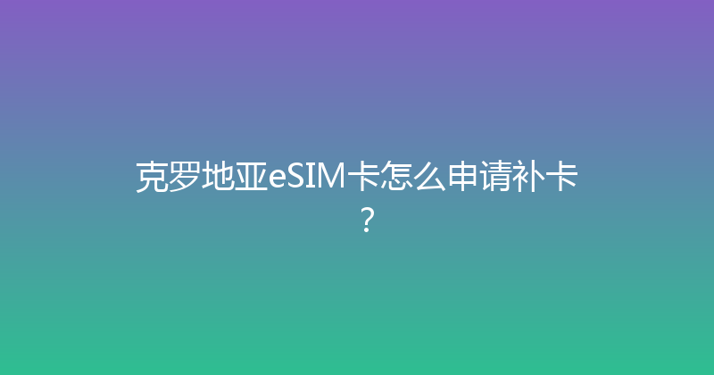克罗地亚eSIM卡怎么申请补卡？ 