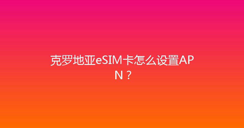 克罗地亚eSIM卡怎么设置APN？ 