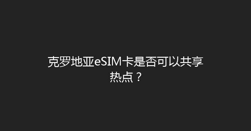 克罗地亚eSIM卡是否可以共享热点？ 