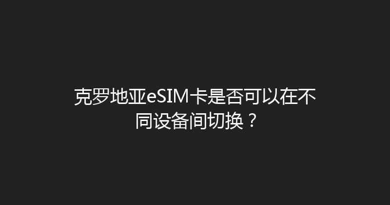 克罗地亚eSIM卡是否可以在不同设备间切换？ 