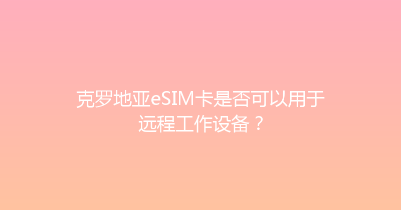 克罗地亚eSIM卡是否可以用于远程工作设备？ 