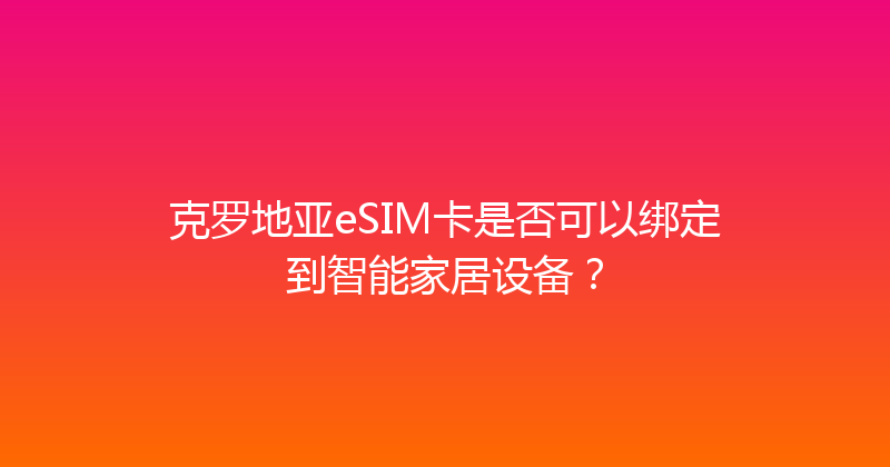 克罗地亚eSIM卡是否可以绑定到智能家居设备？ 