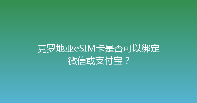 克罗地亚eSIM卡是否可以绑定微信或支付宝？ 