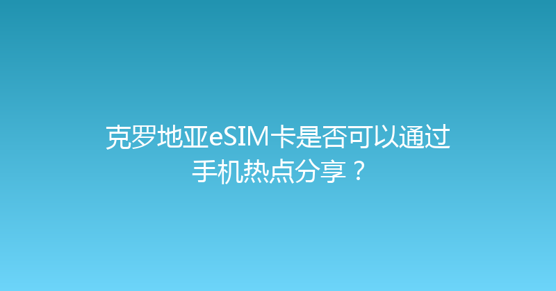 克罗地亚eSIM卡是否可以通过手机热点分享？ 