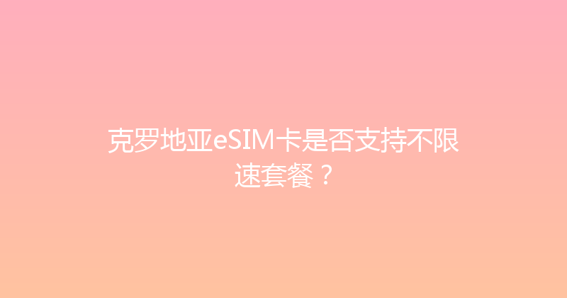 克罗地亚eSIM卡是否支持不限速套餐？ 