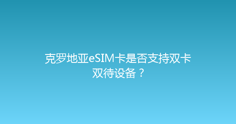 克罗地亚eSIM卡是否支持双卡双待设备？ 