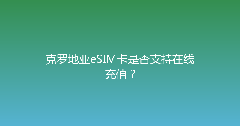 克罗地亚eSIM卡是否支持在线充值？ 