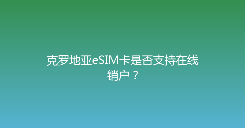 克罗地亚eSIM卡是否支持在线销户？ 
