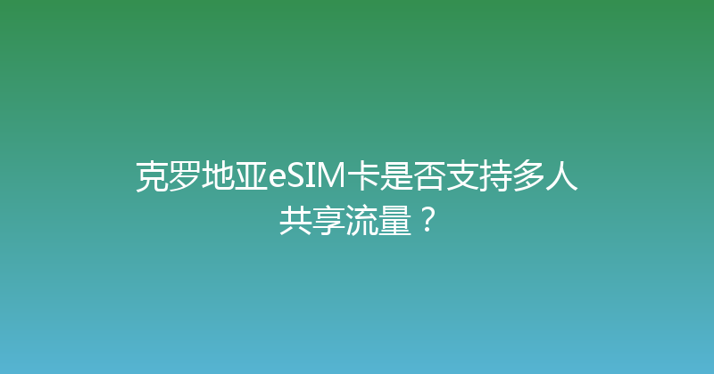 克罗地亚eSIM卡是否支持多人共享流量？ 