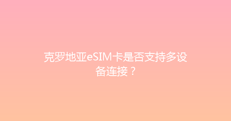 克罗地亚eSIM卡是否支持多设备连接？ 