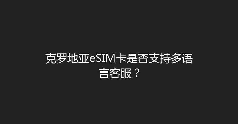 克罗地亚eSIM卡是否支持多语言客服？ 