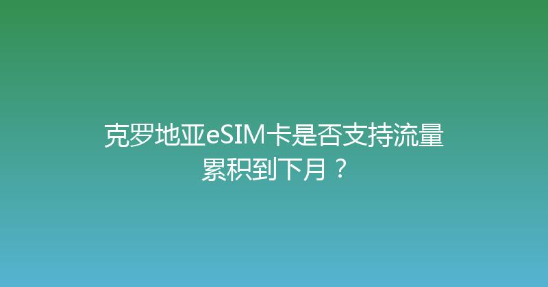 克罗地亚eSIM卡是否支持流量累积到下月？ 
