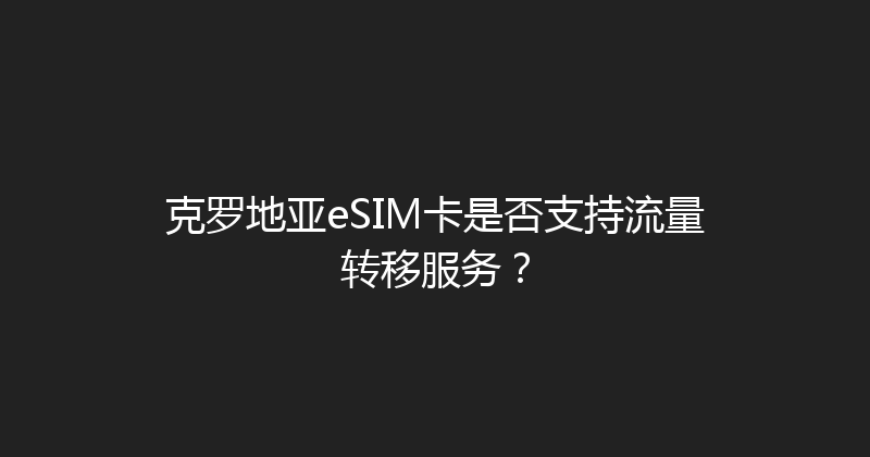 克罗地亚eSIM卡是否支持流量转移服务？ 
