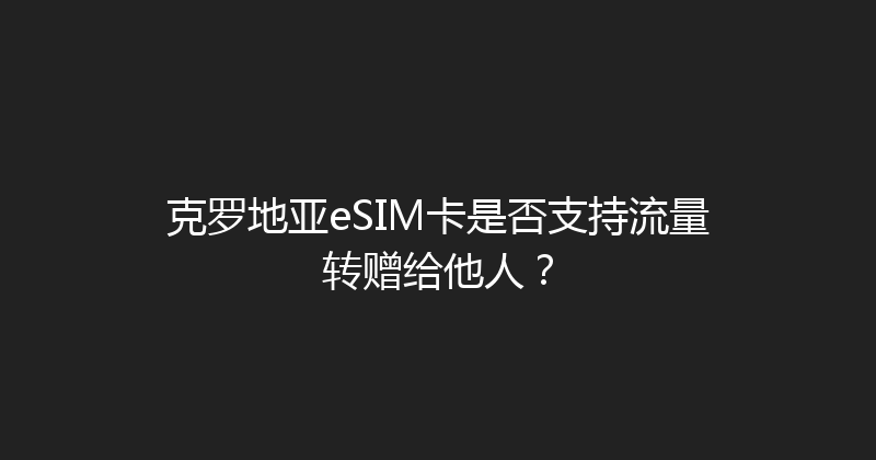 克罗地亚eSIM卡是否支持流量转赠给他人？ 