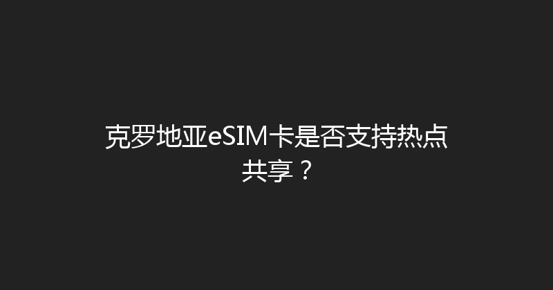 克罗地亚eSIM卡是否支持热点共享？ 