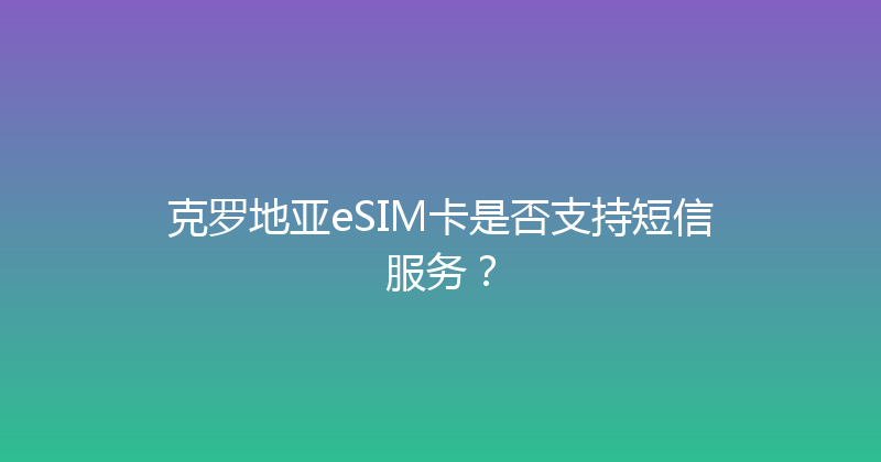 克罗地亚eSIM卡是否支持短信服务？ 